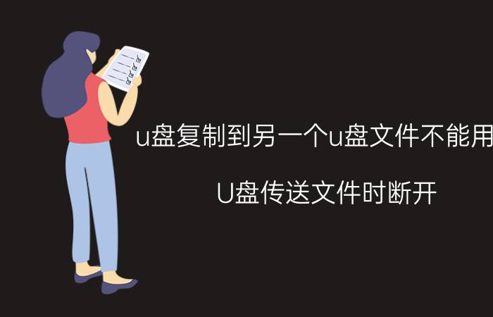 u盘复制到另一个u盘文件不能用了 U盘传送文件时断开？